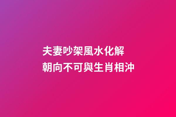 夫妻吵架風水化解 朝向不可與生肖相沖